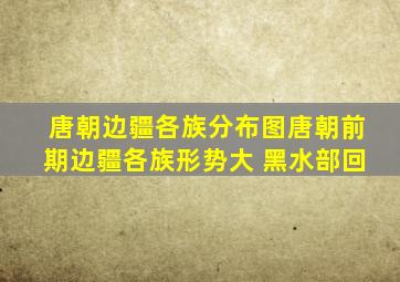 唐朝边疆各族分布图唐朝前期边疆各族形势大 黑水部回